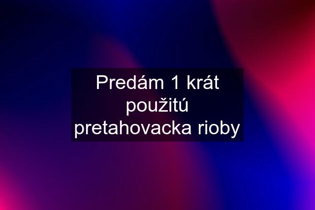 Predám 1 krát použitú pretahovacka rioby