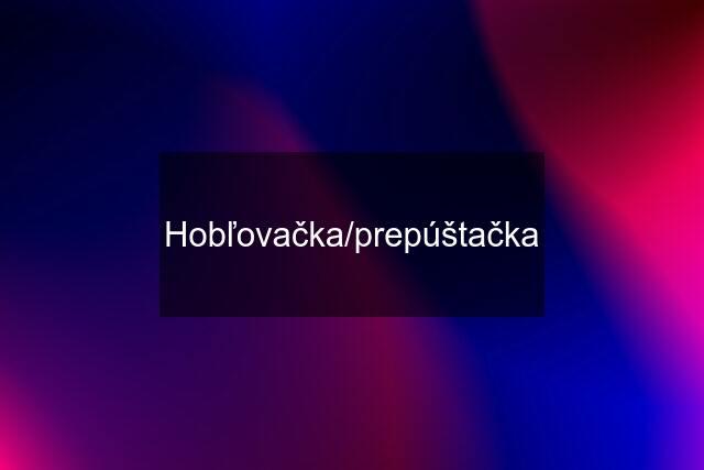 Hobľovačka/prepúštačka