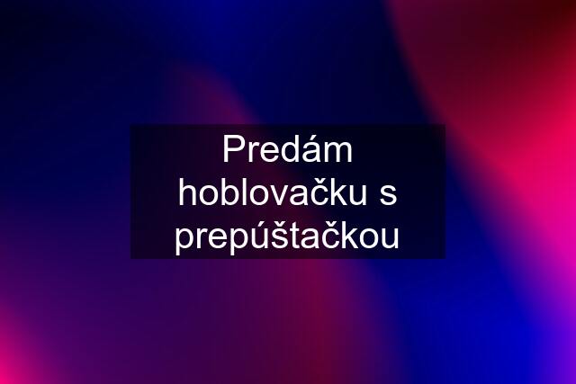 Predám hoblovačku s prepúštačkou