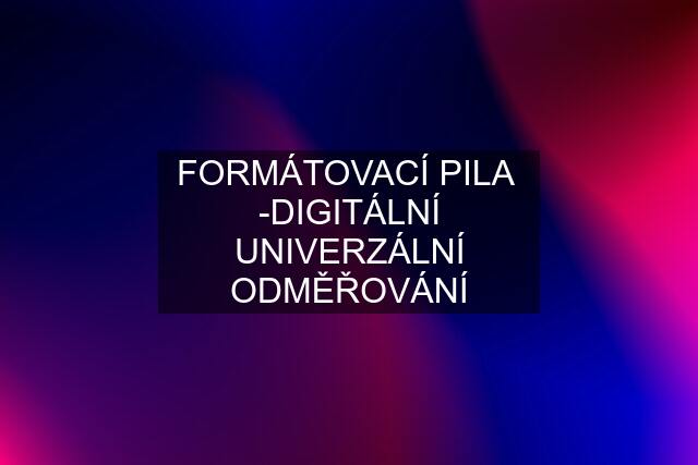 FORMÁTOVACÍ PILA  -DIGITÁLNÍ UNIVERZÁLNÍ ODMĚŘOVÁNÍ