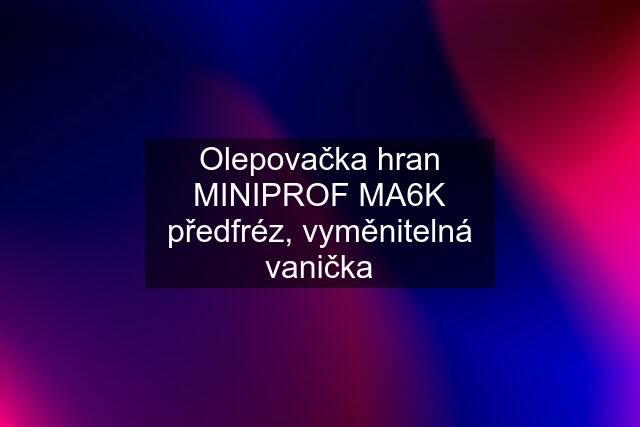 Olepovačka hran MINIPROF MA6K předfréz, vyměnitelná vanička