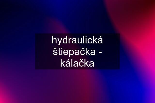 hydraulická štiepačka - kálačka