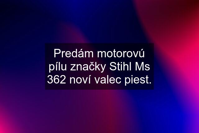 Predám motorovú pílu značky Stihl Ms 362 noví valec piest.