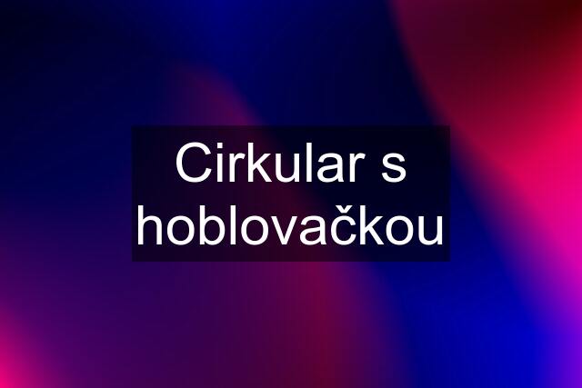 Cirkular s hoblovačkou