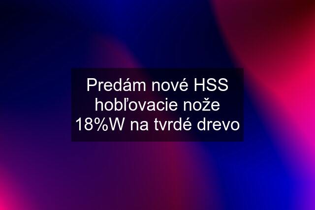 Predám nové HSS hobľovacie nože 18%W na tvrdé drevo