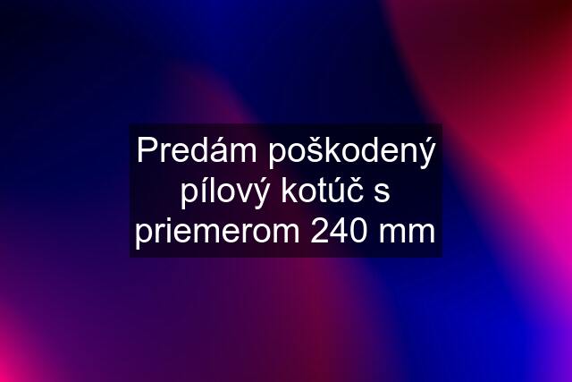 Predám poškodený pílový kotúč s priemerom 240 mm