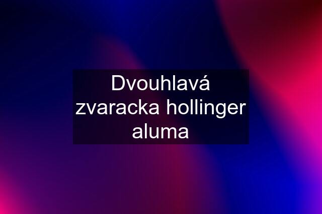 Dvouhlavá zvaracka hollinger aluma