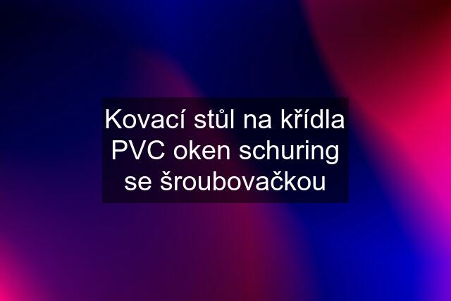 Kovací stůl na křídla PVC oken schuring se šroubovačkou