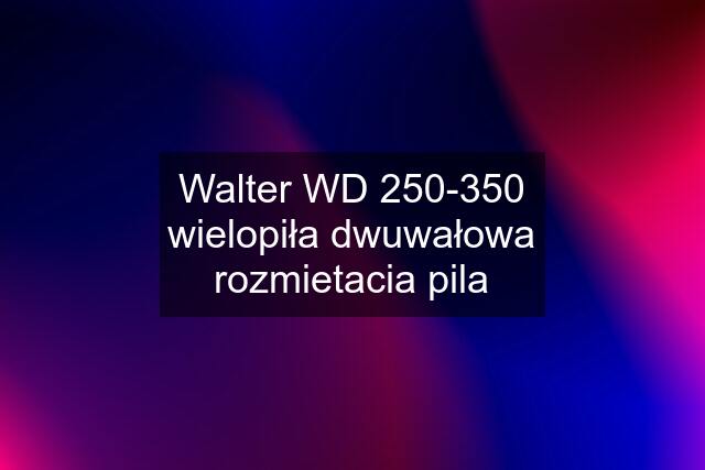 Walter WD 250-350 wielopiła dwuwałowa rozmietacia pila