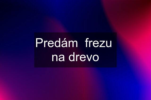 Predám  frezu  na drevo