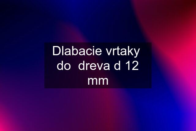 Dlabacie vrtaky  do  dreva d 12 mm