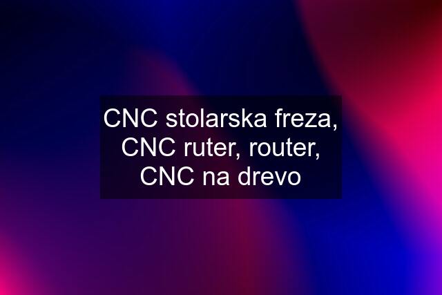 CNC stolarska freza, CNC ruter, router, CNC na drevo