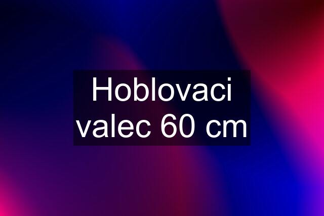 Hoblovaci valec 60 cm