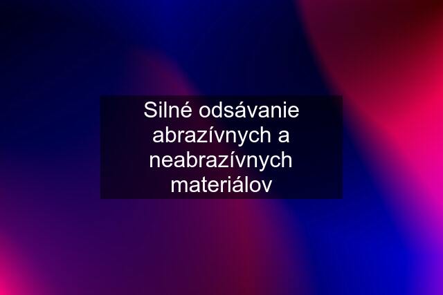 Silné odsávanie abrazívnych a neabrazívnych materiálov