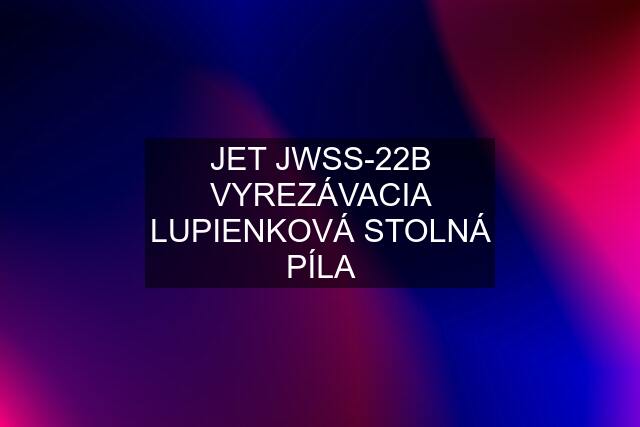 JET JWSS-22B VYREZÁVACIA LUPIENKOVÁ STOLNÁ PÍLA
