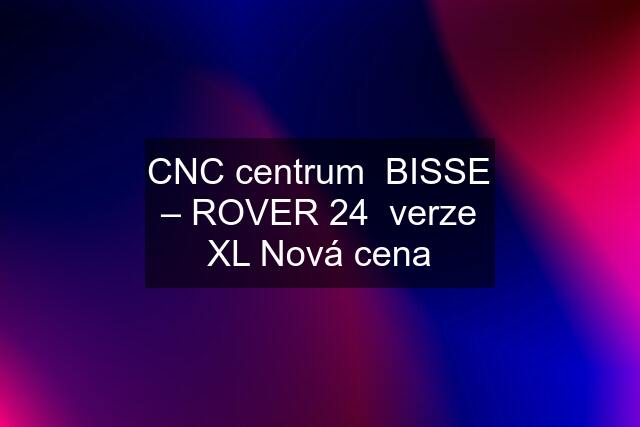 CNC centrum  BISSE – ROVER 24  verze XL Nová cena