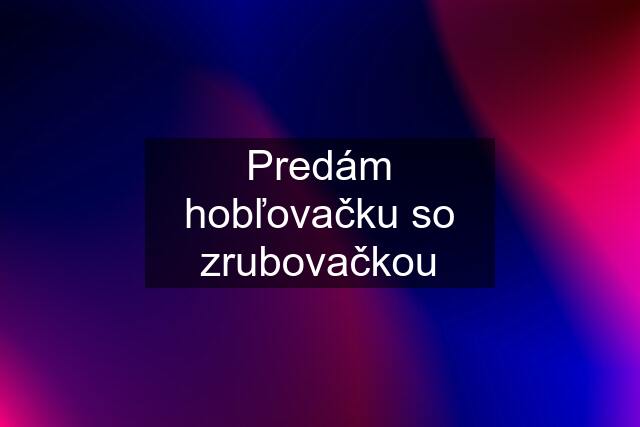 Predám hobľovačku so zrubovačkou