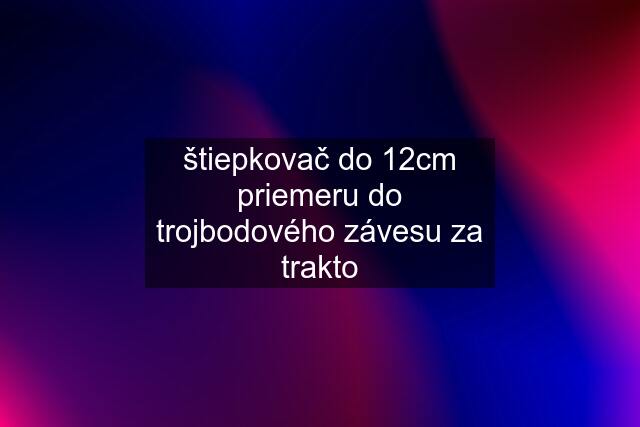 štiepkovač do 12cm priemeru do trojbodového závesu za trakto