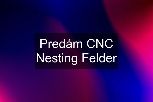 Predám CNC Nesting Felder