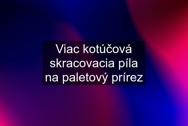 Viac kotúčová skracovacia píla na paletový prírez