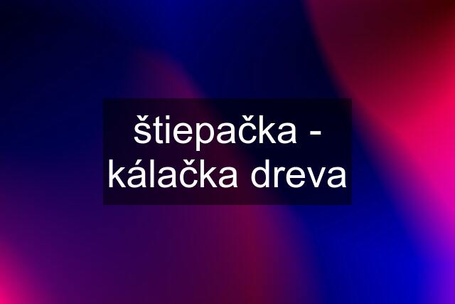 štiepačka - kálačka dreva