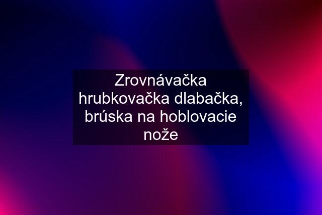 Zrovnávačka hrubkovačka dlabačka, brúska na hoblovacie nože