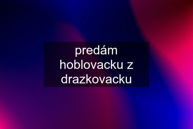 predám hoblovacku z drazkovacku