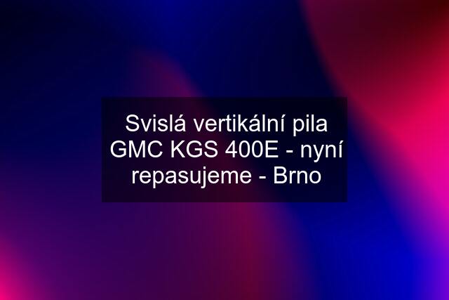 Svislá vertikální pila GMC KGS 400E - nyní repasujeme - Brno