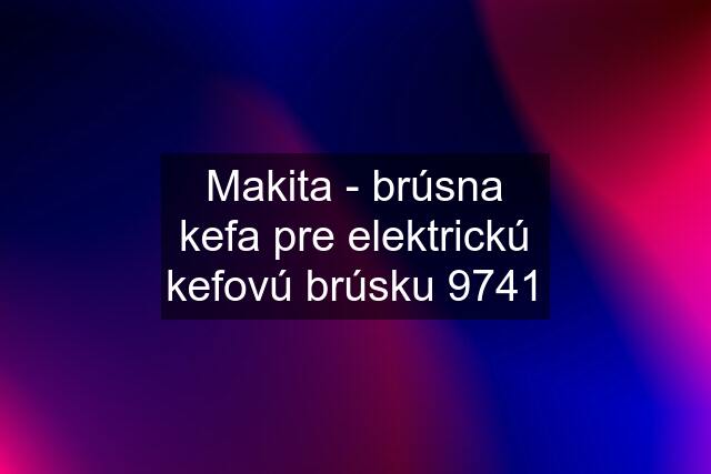 Makita - brúsna kefa pre elektrickú kefovú brúsku 9741