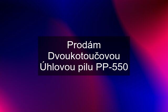 Prodám Dvoukotoučovou Úhlovou pilu PP-550