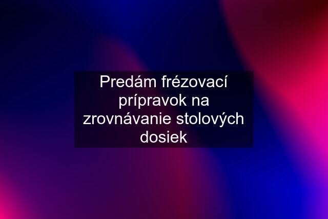 Predám frézovací prípravok na zrovnávanie stolových dosiek