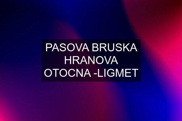 PASOVA BRUSKA HRANOVA OTOCNA -LIGMET