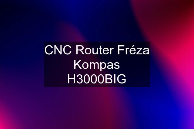 CNC Router Fréza Kompas H3000BIG