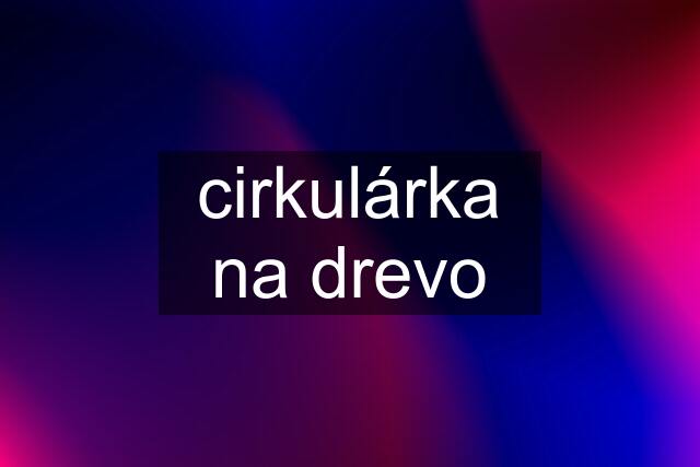 cirkulárka na drevo