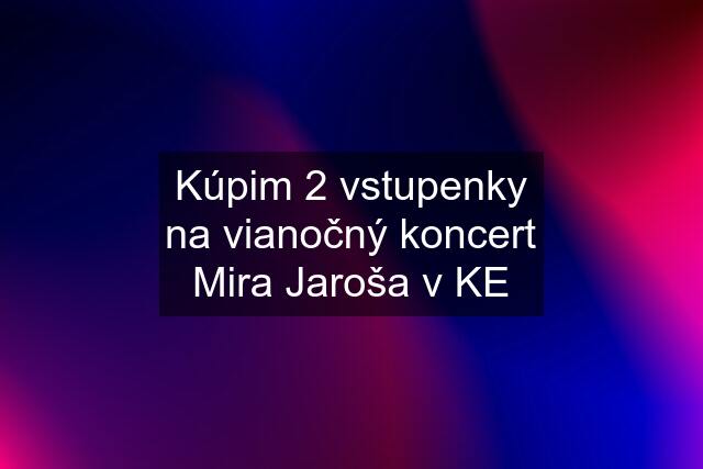 Kúpim 2 vstupenky na vianočný koncert Mira Jaroša v KE