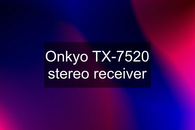 Onkyo TX-7520 stereo receiver