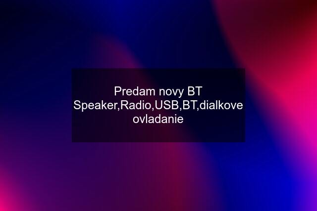 Predam novy BT Speaker,Radio,USB,BT,dialkove ovladanie