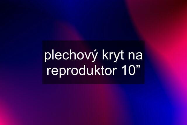 plechový kryt na reproduktor 10”