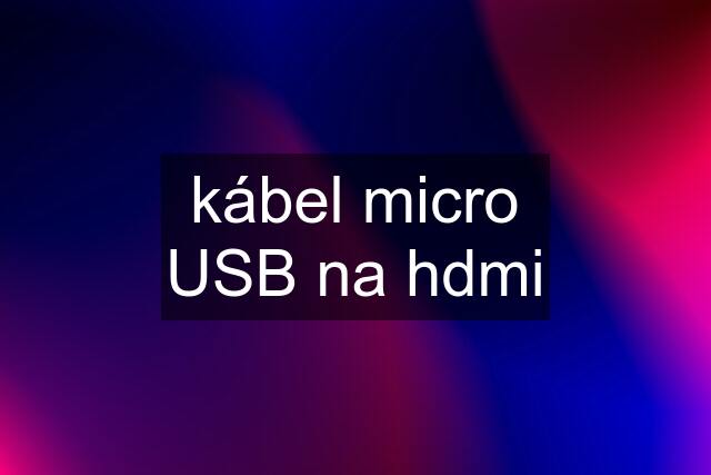 kábel micro USB na hdmi