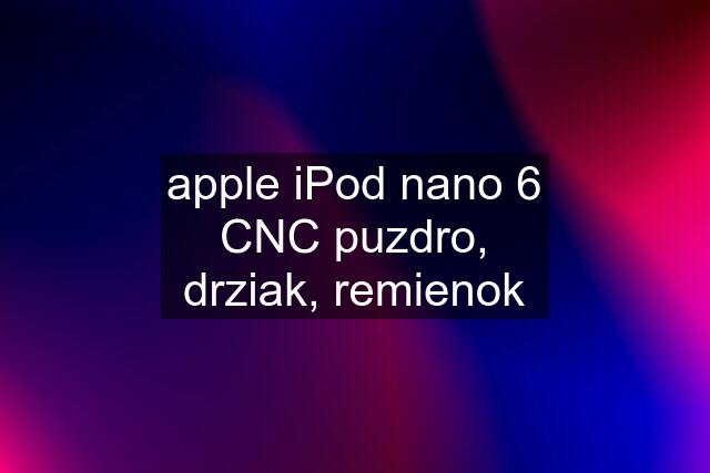 apple iPod nano 6 CNC puzdro, drziak, remienok