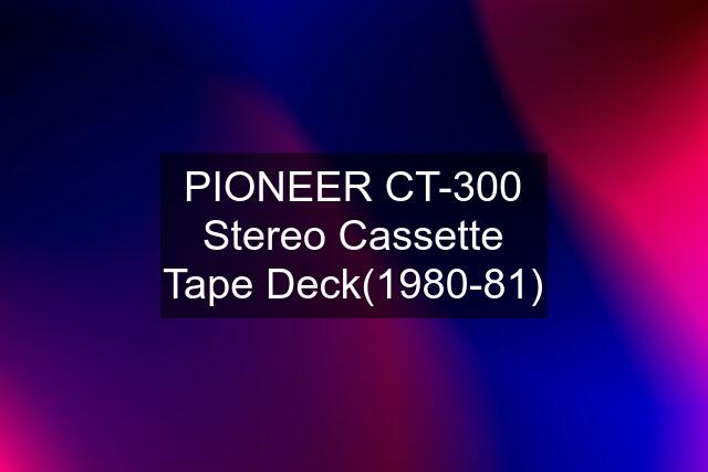 PIONEER CT-300 Stereo Cassette Tape Deck(1980-81)