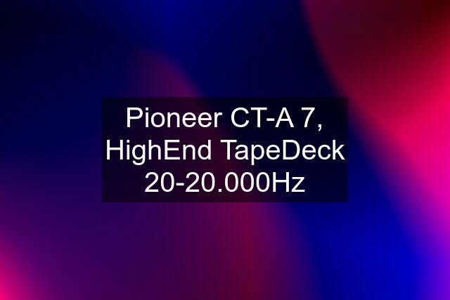 Pioneer CT-A 7, HighEnd TapeDeck 20-20.000Hz