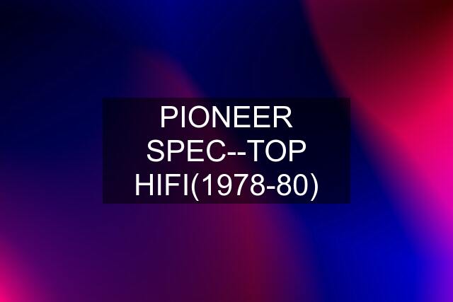 PIONEER SPEC--TOP HIFI(1978-80)