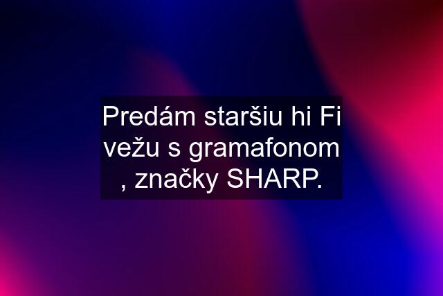 Predám staršiu hi Fi vežu s gramafonom , značky SHARP.