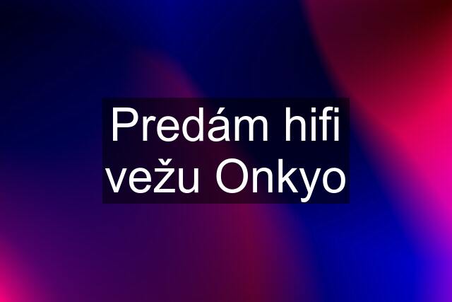 Predám hifi vežu Onkyo