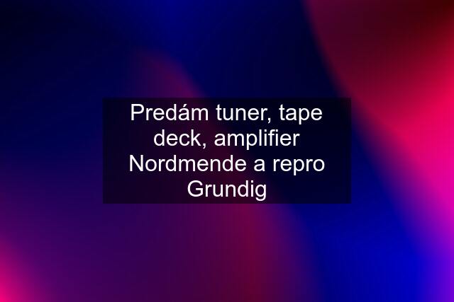 Predám tuner, tape deck, amplifier Nordmende a repro Grundig