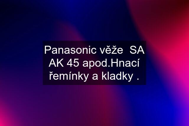 Panasonic věže  SA AK 45 apod.Hnací řemínky a kladky .