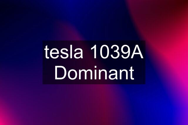 tesla 1039A Dominant