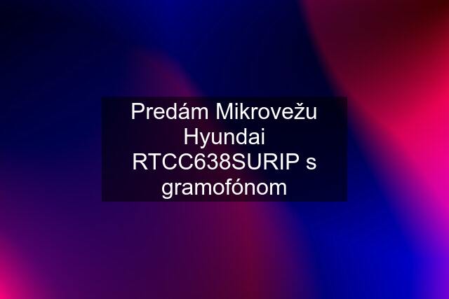 Predám Mikrovežu Hyundai RTCC638SURIP s gramofónom