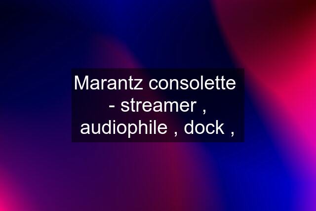 Marantz consolette  - streamer , audiophile , dock ,